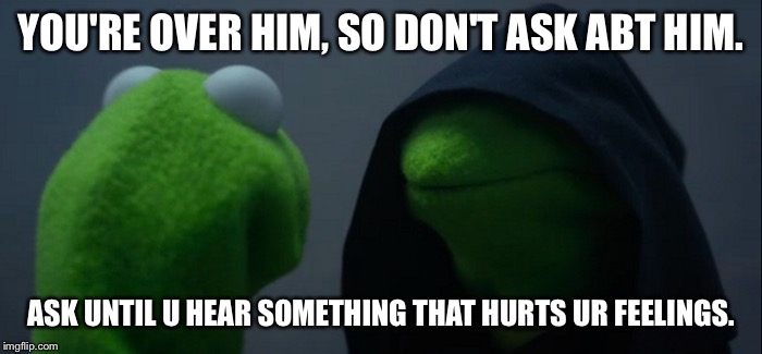 Evil Kermit Meme | YOU'RE OVER HIM, SO DON'T ASK ABT HIM. ASK UNTIL U HEAR SOMETHING THAT HURTS UR FEELINGS. | image tagged in evil kermit | made w/ Imgflip meme maker