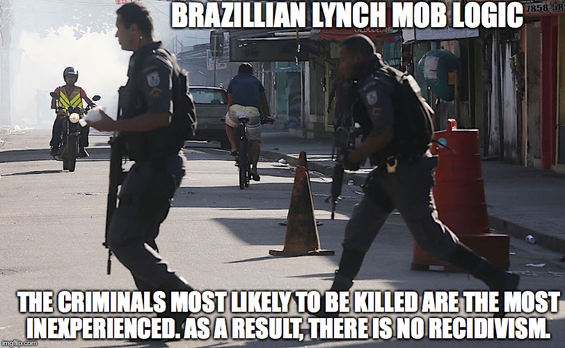 Lynch Mob Logic | BRAZILLIAN LYNCH MOB LOGIC; THE CRIMINALS MOST LIKELY TO BE KILLED ARE THE MOST INEXPERIENCED. AS A RESULT, THERE IS NO RECIDIVISM. | image tagged in brazil,criminals | made w/ Imgflip meme maker