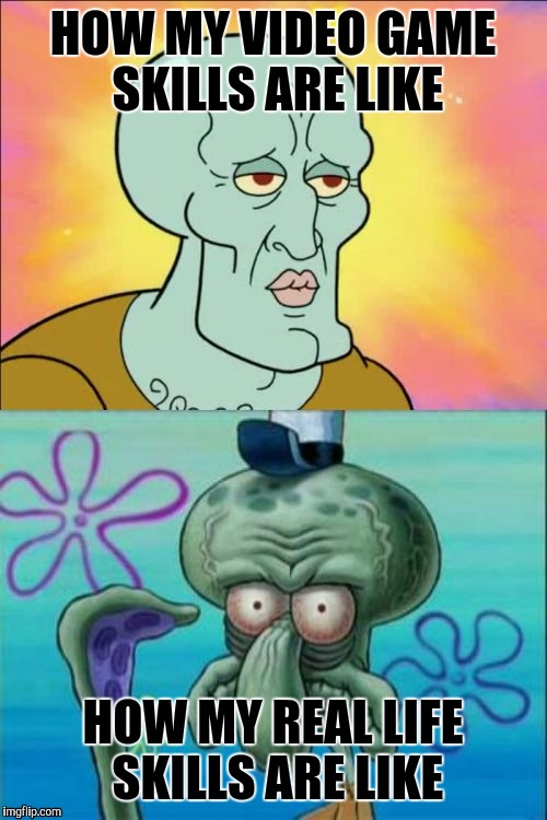 Squidward | HOW MY VIDEO GAME SKILLS ARE LIKE; HOW MY REAL LIFE SKILLS ARE LIKE | image tagged in memes,squidward | made w/ Imgflip meme maker