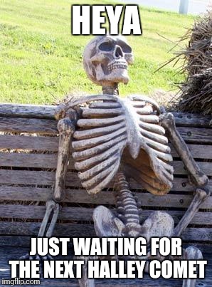 Waiting Skeleton Meme | HEYA; JUST WAITING FOR THE NEXT HALLEY COMET | image tagged in memes,waiting skeleton | made w/ Imgflip meme maker