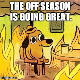 Dog in burning house | THE OFF SEASON IS GOING GREAT. | image tagged in dog in burning house | made w/ Imgflip meme maker