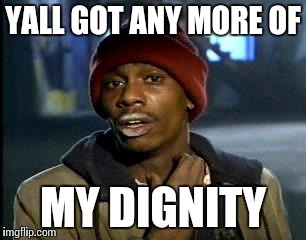 Y'all Got Any More Of That Meme | YALL GOT ANY MORE OF; MY DIGNITY | image tagged in memes,yall got any more of | made w/ Imgflip meme maker