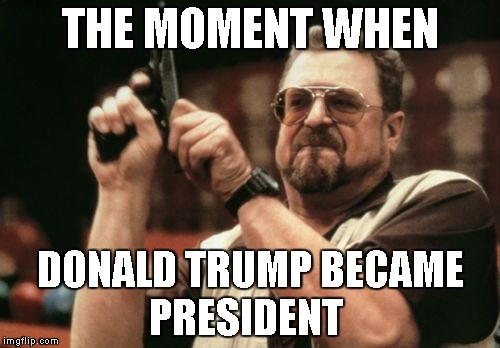 Am I The Only One Around Here | THE MOMENT WHEN; DONALD TRUMP BECAME      PRESIDENT | image tagged in memes,am i the only one around here | made w/ Imgflip meme maker