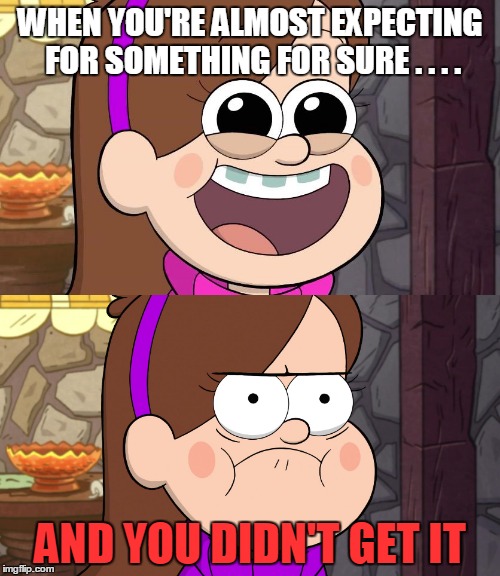 Those times ..... | WHEN YOU'RE ALMOST EXPECTING FOR SOMETHING FOR SURE . . . . AND YOU DIDN'T GET IT | image tagged in memes,funny,the face you make,mabel pines,gravity falls,unexpected | made w/ Imgflip meme maker