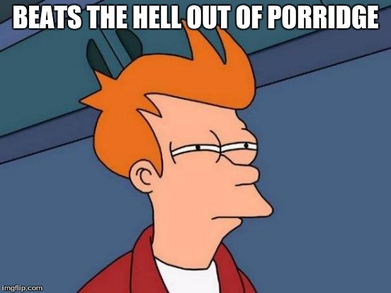 Futurama Fry Meme | BEATS THE HELL OUT OF PORRIDGE | image tagged in memes,futurama fry | made w/ Imgflip meme maker