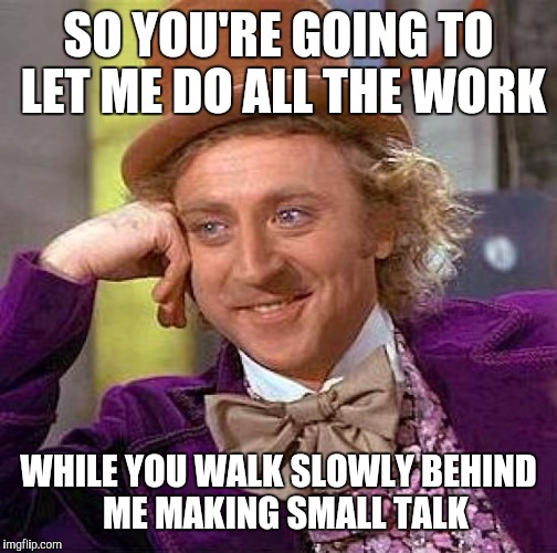 Creepy Condescending Wonka Meme | SO YOU'RE GOING TO LET ME DO ALL THE WORK; WHILE YOU WALK SLOWLY BEHIND  ME MAKING SMALL TALK | image tagged in memes,creepy condescending wonka | made w/ Imgflip meme maker