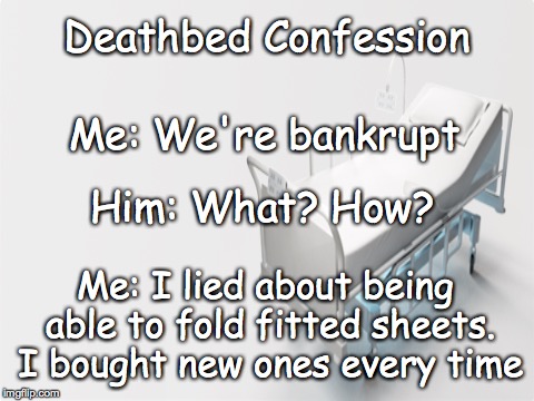 Deathbed confession | Deathbed Confession; Me: We're bankrupt; Him: What? How? Me: I lied about being able to fold fitted sheets. I bought new ones every time | image tagged in confession,bankrupt,fitted sheets | made w/ Imgflip meme maker