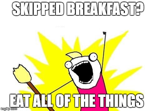 X All The Y | SKIPPED BREAKFAST? EAT ALL OF THE THINGS | image tagged in memes,x all the y | made w/ Imgflip meme maker