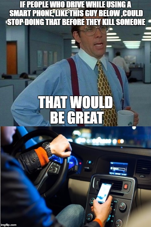 Driving is serious business ! Put down that smart phone before you kill someone !  | IF PEOPLE WHO DRIVE WHILE USING A SMART PHONE, LIKE THIS GUY BELOW ,COULD STOP DOING THAT BEFORE THEY KILL SOMEONE; THAT WOULD BE GREAT | image tagged in driving | made w/ Imgflip meme maker