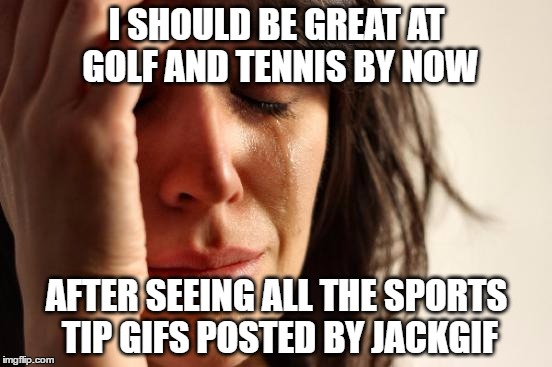 First World Imgflip Problems: My Game Skills Still Haven't Improved :) | I SHOULD BE GREAT AT GOLF AND TENNIS BY NOW; AFTER SEEING ALL THE SPORTS TIP GIFS POSTED BY JACKGIF | image tagged in memes,first world problems,golf,tennis,sports | made w/ Imgflip meme maker
