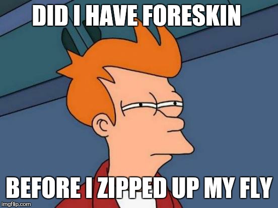 Lifes mystery  | DID I HAVE FORESKIN; BEFORE I ZIPPED UP MY FLY | image tagged in memes,futurama fry,dank | made w/ Imgflip meme maker