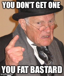 Back In My Day Meme | YOU DON'T GET ONE YOU FAT BASTARD | image tagged in memes,back in my day | made w/ Imgflip meme maker