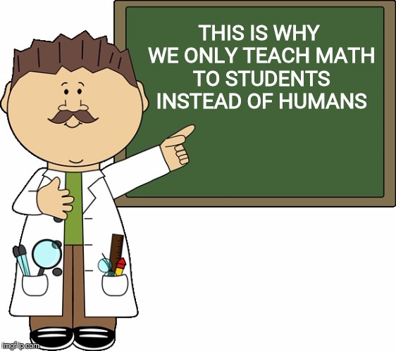 THIS IS WHY WE ONLY TEACH MATH TO STUDENTS INSTEAD OF HUMANS | made w/ Imgflip meme maker