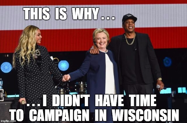 Hillary's Campaign Mistake | THIS  IS  WHY . . . . . . I  DIDN'T  HAVE  TIME  TO  CAMPAIGN  IN  WISCONSIN | image tagged in hillary beyonce,hillary jay-z | made w/ Imgflip meme maker