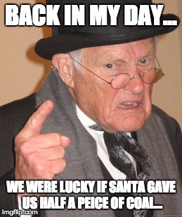 Back In My Day | BACK IN MY DAY... WE WERE LUCKY IF SANTA GAVE US HALF A PEICE OF COAL... | image tagged in memes,back in my day | made w/ Imgflip meme maker