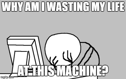 Computer Guy Facepalm | WHY AM I WASTING MY LIFE; AT THIS MACHINE? | image tagged in memes,computer guy facepalm | made w/ Imgflip meme maker