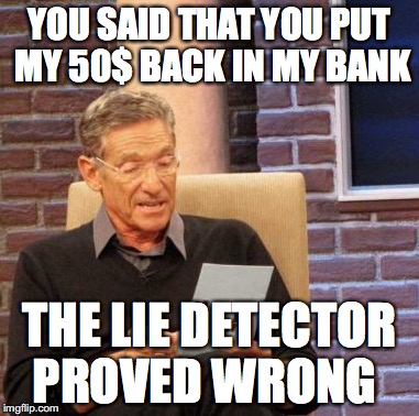 Maury Lie Detector Meme | YOU SAID THAT YOU PUT MY 50$ BACK IN MY BANK; THE LIE DETECTOR PROVED WRONG | image tagged in memes,maury lie detector | made w/ Imgflip meme maker