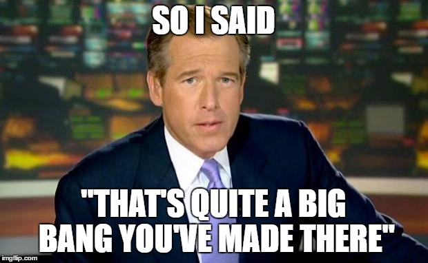 Brian Williams has always been there | SO I SAID; "THAT'S QUITE A BIG BANG YOU'VE MADE THERE" | image tagged in memes,brian williams was there | made w/ Imgflip meme maker