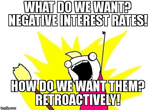 X All The Y Meme | WHAT DO WE WANT?       NEGATIVE INTEREST RATES! HOW DO WE WANT THEM?      RETROACTIVELY! | image tagged in memes,x all the y | made w/ Imgflip meme maker