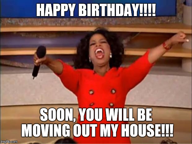 Oprah You Get A | HAPPY BIRTHDAY!!!! SOON, YOU WILL BE MOVING OUT MY HOUSE!!! | image tagged in memes,oprah you get a | made w/ Imgflip meme maker