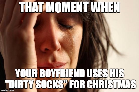 First World Problems | THAT MOMENT WHEN; YOUR BOYFRIEND USES HIS "DIRTY SOCKS" FOR CHRISTMAS | image tagged in memes,first world problems | made w/ Imgflip meme maker