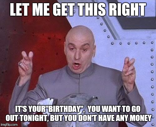 Dr Evil Laser | LET ME GET THIS RIGHT; IT'S YOUR"BIRTHDAY",  YOU WANT TO GO OUT TONIGHT, BUT YOU DON'T HAVE ANY MONEY | image tagged in memes,dr evil laser | made w/ Imgflip meme maker