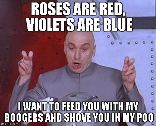 Dr Evil Laser Meme | ROSES ARE RED, VIOLETS ARE BLUE; I WANT TO FEED YOU WITH MY BOOGERS AND SHOVE YOU IN MY POO | image tagged in memes,dr evil laser | made w/ Imgflip meme maker