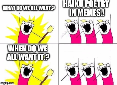 Bring back the Haiku..!! | WHAT DO WE ALL WANT.? HAIKU POETRY IN MEMES.! WHEN DO WE ALL WANT IT.? | image tagged in memes,what do we want,haiku | made w/ Imgflip meme maker
