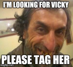 Ugly Guy | I'M LOOKING FOR VICKY; PLEASE TAG HER | image tagged in ugly guy | made w/ Imgflip meme maker