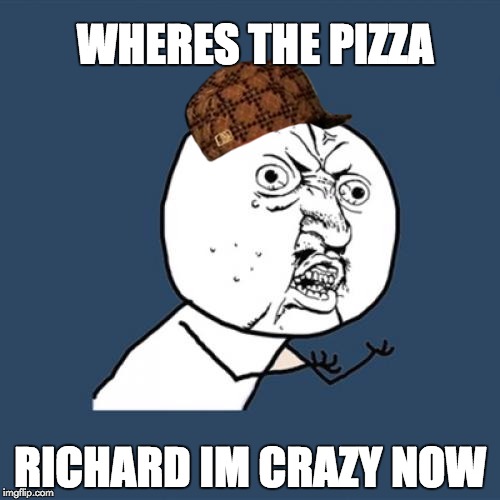 Y U No Meme | WHERES THE PIZZA; RICHARD IM CRAZY NOW | image tagged in memes,y u no,scumbag | made w/ Imgflip meme maker