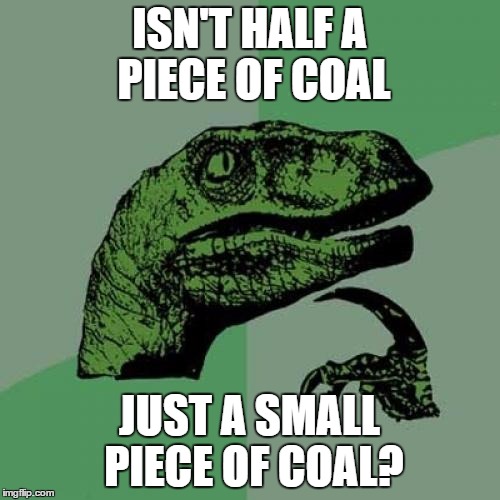 Philosoraptor Meme | ISN'T HALF A PIECE OF COAL JUST A SMALL PIECE OF COAL? | image tagged in memes,philosoraptor | made w/ Imgflip meme maker
