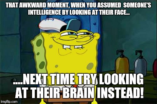 Don't You Squidward | THAT AWKWARD MOMENT, WHEN YOU ASSUMED 
SOMEONE'S INTELLIGENCE BY LOOKING AT THEIR FACE... ....NEXT TIME TRY LOOKING AT THEIR BRAIN INSTEAD! | image tagged in memes,dont you squidward | made w/ Imgflip meme maker