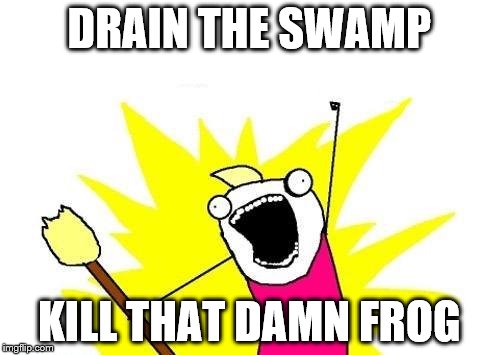 A good reason to.... | DRAIN THE SWAMP; KILL THAT DAMN FROG | image tagged in memes,x all the y | made w/ Imgflip meme maker