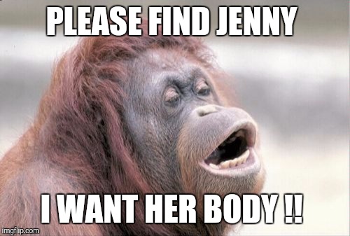 Monkey OOH | PLEASE FIND JENNY; I WANT HER BODY !! | image tagged in memes,monkey ooh | made w/ Imgflip meme maker