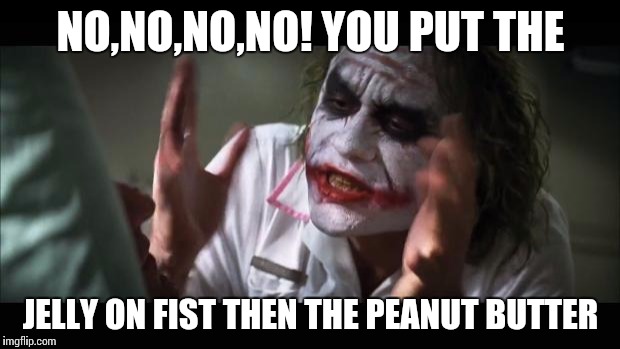 And everybody loses their minds | NO,NO,NO,NO! YOU PUT THE; JELLY ON FIST THEN THE PEANUT BUTTER | image tagged in memes,and everybody loses their minds | made w/ Imgflip meme maker