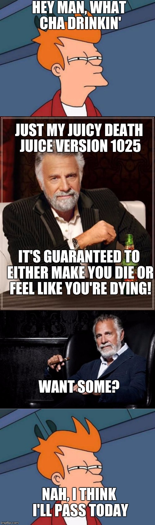 How To Become Your Favorite Memer 5: Juicydeath1025  | HEY MAN, WHAT CHA DRINKIN'; JUST MY JUICY DEATH JUICE VERSION 1025; IT'S GUARANTEED TO EITHER MAKE YOU DIE OR FEEL LIKE YOU'RE DYING! WANT SOME? NAH, I THINK I'LL PASS TODAY | image tagged in the most interesting man in the world,futurama fry,how to become your favorite memer,juicydeath1025,juice,memes | made w/ Imgflip meme maker