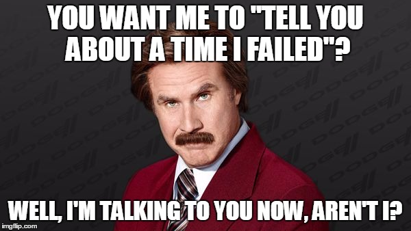 Ron Burgundy |  YOU WANT ME TO "TELL YOU ABOUT A TIME I FAILED"? WELL, I'M TALKING TO YOU NOW, AREN'T I? | image tagged in ron burgundy | made w/ Imgflip meme maker