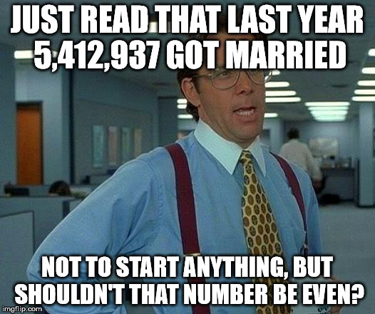 maybe it includes remarriages - or divorces for that matter . . . | JUST READ THAT LAST YEAR 5,412,937 GOT MARRIED; NOT TO START ANYTHING, BUT SHOULDN'T THAT NUMBER BE EVEN? | image tagged in memes,that would be great | made w/ Imgflip meme maker