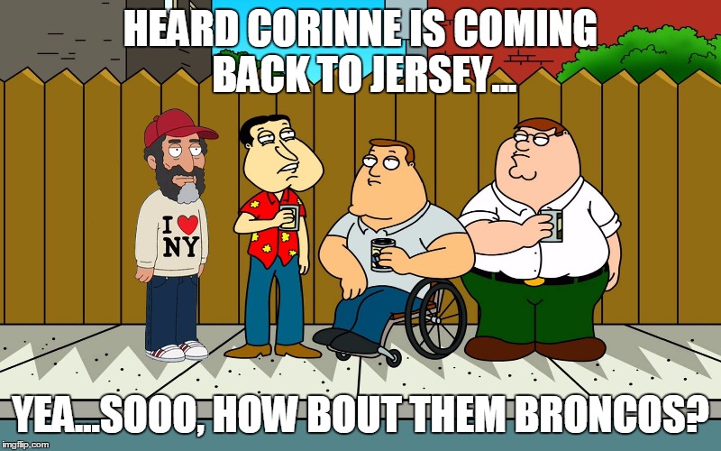 HEARD CORINNE IS COMING BACK TO JERSEY... YEA...SOOO, HOW BOUT THEM BRONCOS? | image tagged in family guy | made w/ Imgflip meme maker