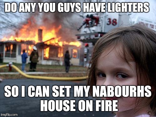 Disaster Girl | DO ANY YOU GUYS HAVE LIGHTERS; SO I CAN SET MY NABOURHS HOUSE ON FIRE | image tagged in memes,disaster girl | made w/ Imgflip meme maker