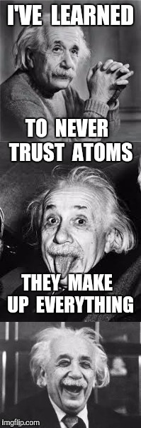 Bad Pun Einstein | I'VE  LEARNED; TO  NEVER  TRUST  ATOMS; THEY  MAKE  UP  EVERYTHING | image tagged in bad pun einstein,atoms,science | made w/ Imgflip meme maker