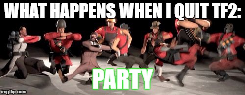 tf2 no school | WHAT HAPPENS WHEN I QUIT TF2:; PARTY | image tagged in tf2 no school | made w/ Imgflip meme maker