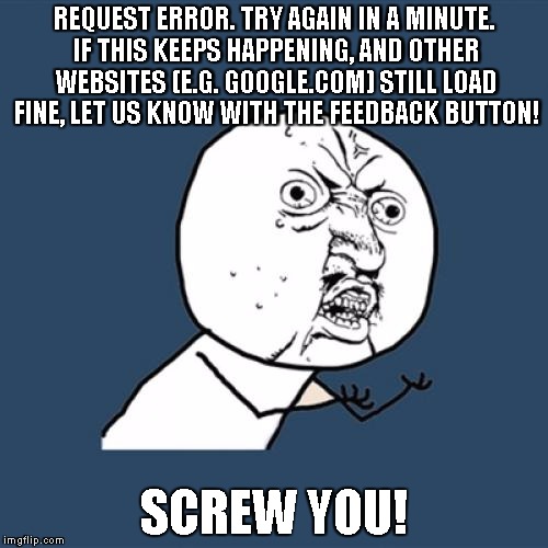 Y U No | REQUEST ERROR. TRY AGAIN IN A MINUTE. IF THIS KEEPS HAPPENING, AND OTHER WEBSITES (E.G. GOOGLE.COM) STILL LOAD FINE, LET US KNOW WITH THE FEEDBACK BUTTON! SCREW YOU! | image tagged in memes,y u no | made w/ Imgflip meme maker