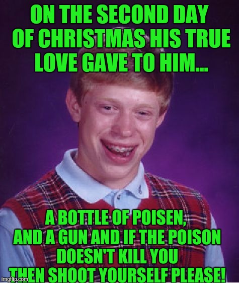 Bad Luck Brian Meme | ON THE SECOND DAY OF CHRISTMAS HIS TRUE LOVE GAVE TO HIM... A BOTTLE OF POISEN, AND A GUN AND IF THE POISON DOESN'T KILL YOU THEN SHOOT YOUR | image tagged in memes,bad luck brian | made w/ Imgflip meme maker