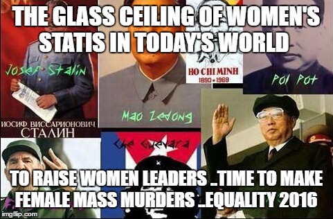 Atheist dictators | THE GLASS CEILING OF WOMEN'S STATIS IN TODAY'S WORLD; TO RAISE WOMEN LEADERS ..TIME TO MAKE FEMALE MASS MURDERS ..EQUALITY 2016 | image tagged in atheist dictators | made w/ Imgflip meme maker