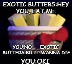 EXOTIC BUTTERS:HEY YOU, EAT ME. YOU:NO      EXOTIC BUTTERS:BUT I WANNA DIE; YOU:OKI | image tagged in exotic butters | made w/ Imgflip meme maker
