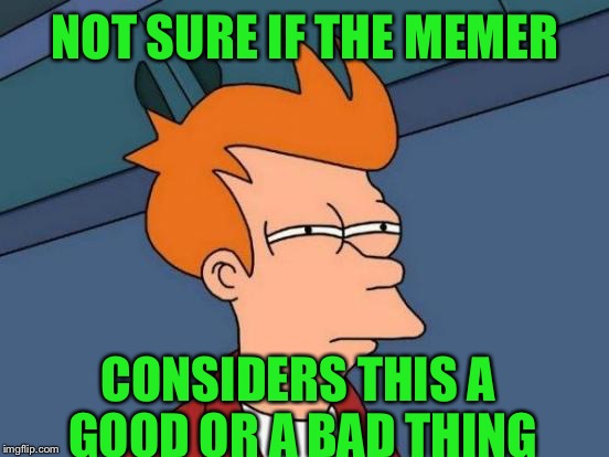 Futurama Fry Meme | NOT SURE IF THE MEMER CONSIDERS THIS A GOOD OR A BAD THING | image tagged in memes,futurama fry | made w/ Imgflip meme maker