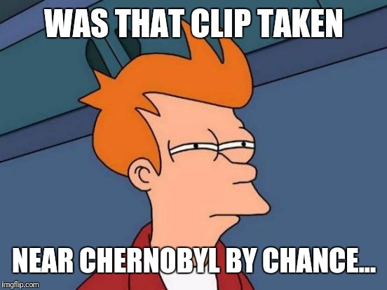 Futurama Fry Meme | WAS THAT CLIP TAKEN NEAR CHERNOBYL BY CHANCE... | image tagged in memes,futurama fry | made w/ Imgflip meme maker