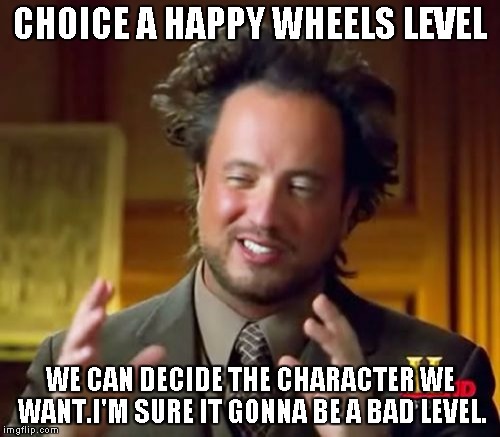 Ancient Aliens Meme | CHOICE A HAPPY WHEELS LEVEL; WE CAN DECIDE THE CHARACTER WE WANT.I'M SURE IT GONNA BE A BAD LEVEL. | image tagged in memes,ancient aliens | made w/ Imgflip meme maker