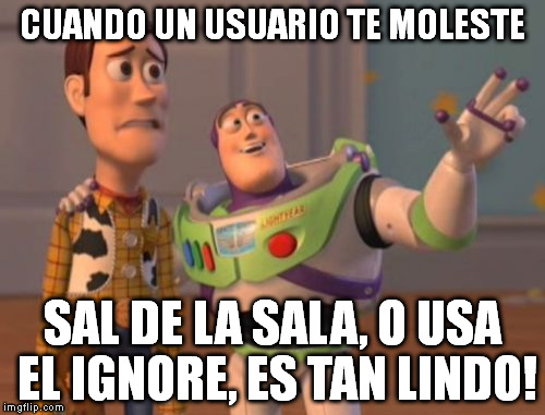 X, X Everywhere | CUANDO UN USUARIO TE MOLESTE; SAL DE LA SALA, O USA EL IGNORE, ES TAN LINDO! | image tagged in memes,x x everywhere | made w/ Imgflip meme maker